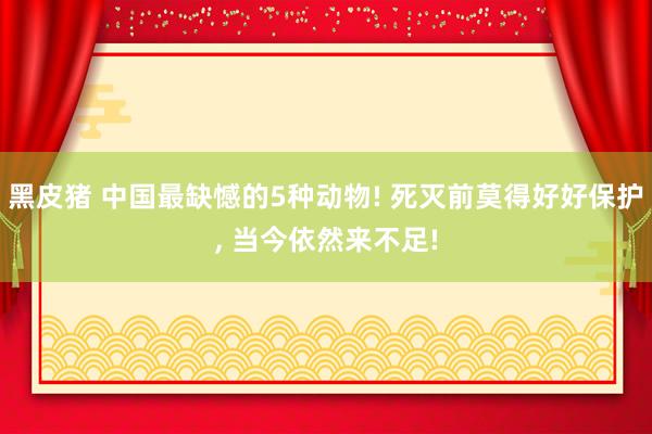 黑皮猪 中国最缺憾的5种动物! 死灭前莫得好好保护， 当今依然来不足!