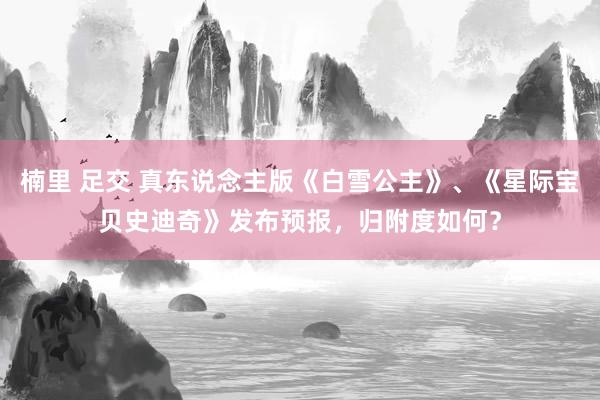 楠里 足交 真东说念主版《白雪公主》、《星际宝贝史迪奇》发布预报，归附度如何？