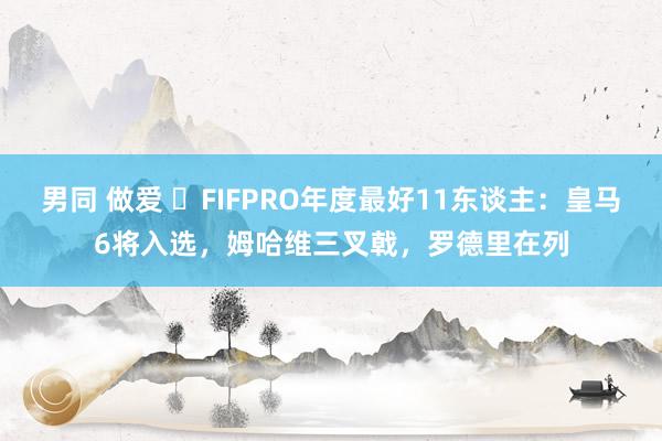 男同 做爱 ⭐FIFPRO年度最好11东谈主：皇马6将入选，姆哈维三叉戟，罗德里在列
