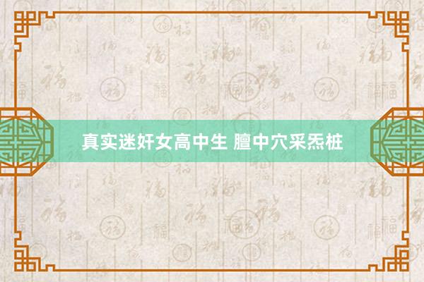 真实迷奸女高中生 膻中穴采炁桩