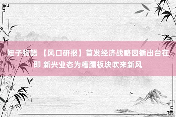 姪子物語 【风口研报】首发经济战略因循出台在即 新兴业态为糟蹋板块吹来新风