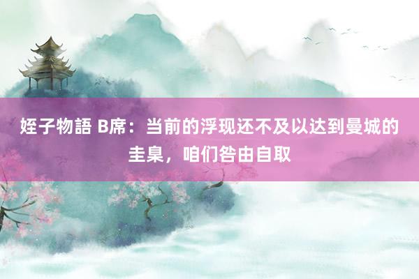 姪子物語 B席：当前的浮现还不及以达到曼城的圭臬，咱们咎由自取