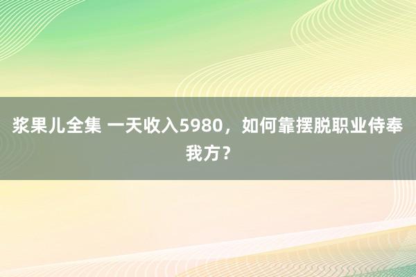 浆果儿全集 一天收入5980，如何靠摆脱职业侍奉我方？