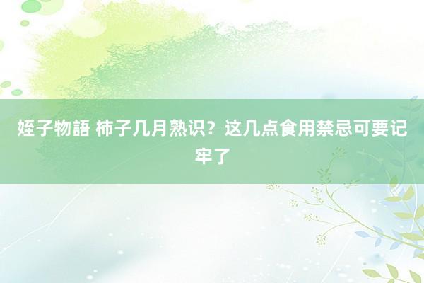 姪子物語 柿子几月熟识？这几点食用禁忌可要记牢了