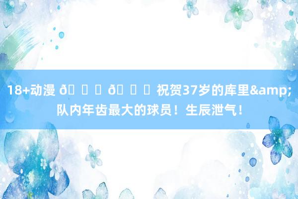 18+动漫 😍🎂祝贺37岁的库里&队内年齿最大的球员！生辰泄气！