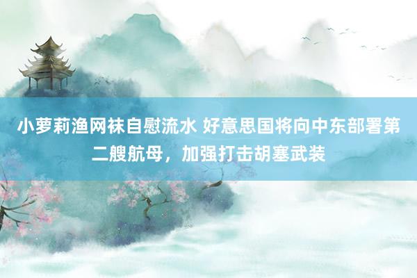 小萝莉渔网袜自慰流水 好意思国将向中东部署第二艘航母，加强打击胡塞武装