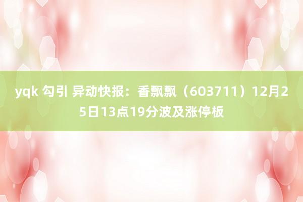 yqk 勾引 异动快报：香飘飘（603711）12月25日13点19分波及涨停板