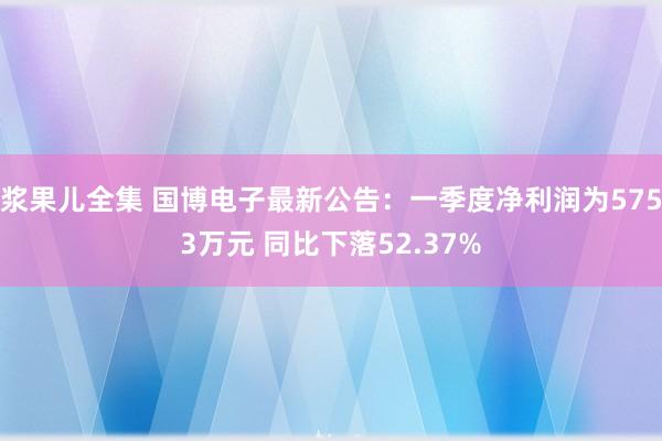 浆果儿全集 国博电子最新公告：一季度净利润为5753万元 同比下落52.37%