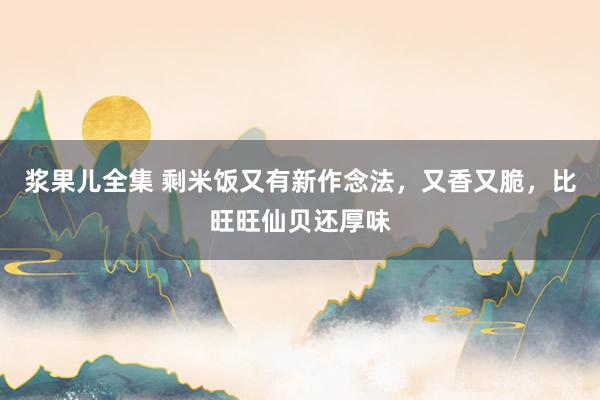 浆果儿全集 剩米饭又有新作念法，又香又脆，比旺旺仙贝还厚味